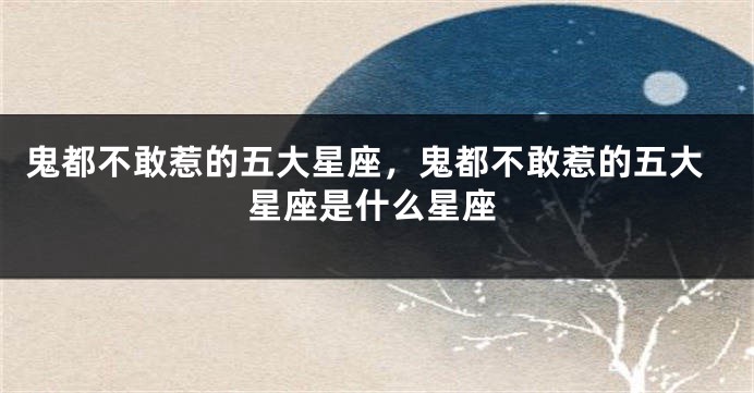鬼都不敢惹的五大星座，鬼都不敢惹的五大星座是什么星座