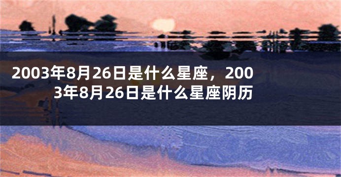 2003年8月26日是什么星座，2003年8月26日是什么星座阴历