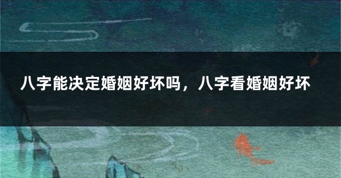 八字能决定婚姻好坏吗，八字看婚姻好坏