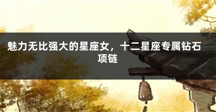 魅力无比强大的星座女，十二星座专属钻石项链