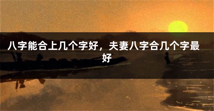 八字能合上几个字好，夫妻八字合几个字最好