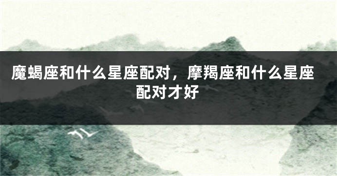 魔蝎座和什么星座配对，摩羯座和什么星座配对才好