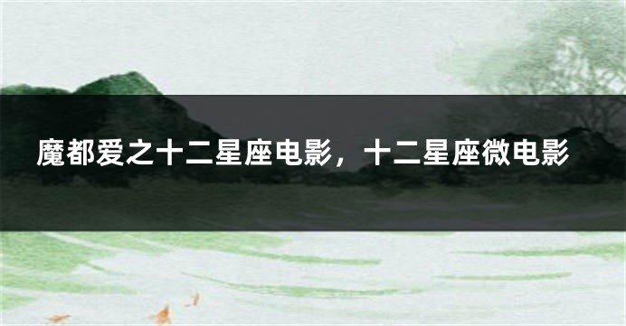 魔都爱之十二星座电影，十二星座微电影