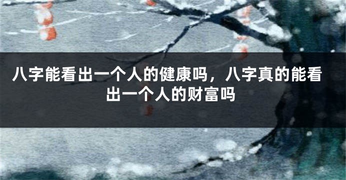 八字能看出一个人的健康吗，八字真的能看出一个人的财富吗