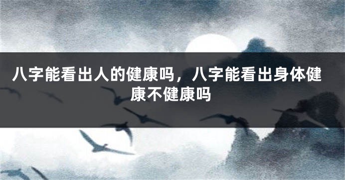 八字能看出人的健康吗，八字能看出身体健康不健康吗