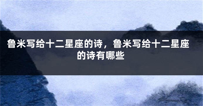 鲁米写给十二星座的诗，鲁米写给十二星座的诗有哪些