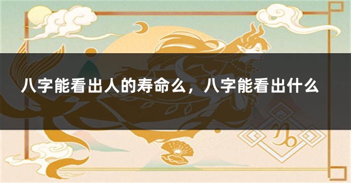 八字能看出人的寿命么，八字能看出什么
