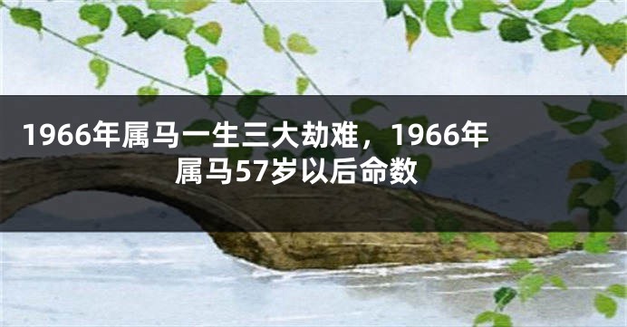 1966年属马一生三大劫难，1966年属马57岁以后命数