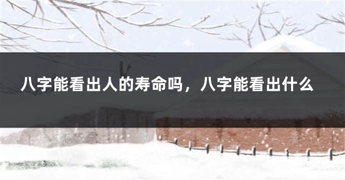 八字能看出人的寿命吗，八字能看出什么
