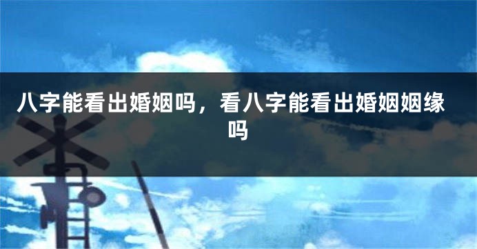 八字能看出婚姻吗，看八字能看出婚姻姻缘吗