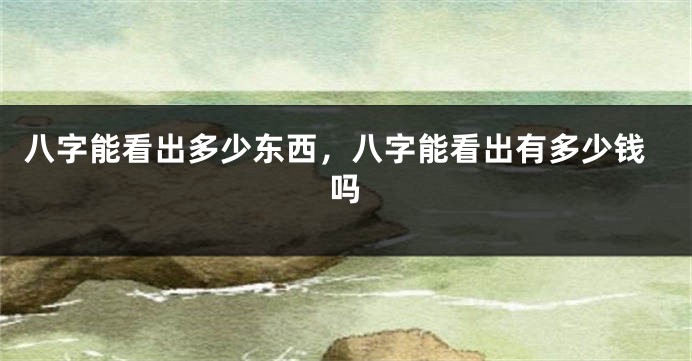 八字能看出多少东西，八字能看出有多少钱吗