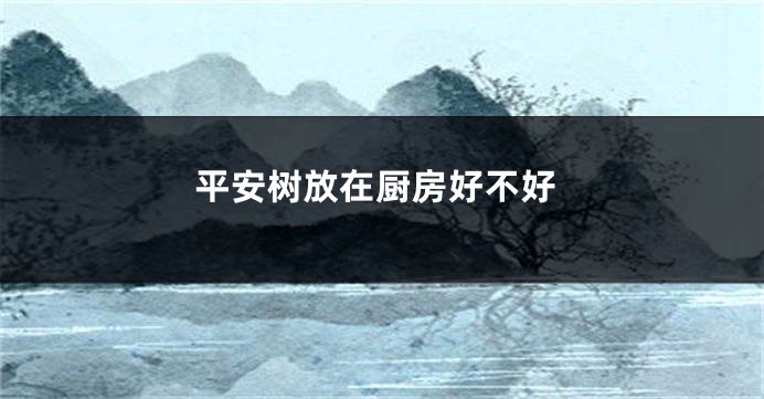 平安树放在厨房好不好