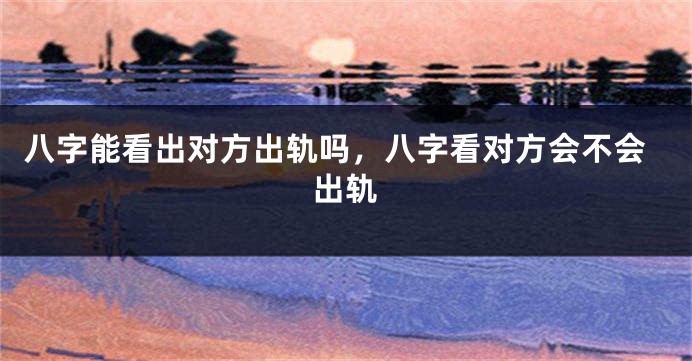 八字能看出对方出轨吗，八字看对方会不会出轨