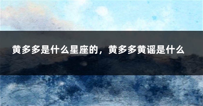 黄多多是什么星座的，黄多多黄谣是什么