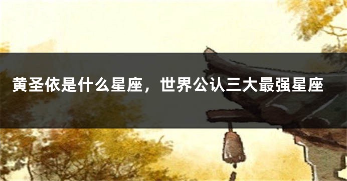 黄圣依是什么星座，世界公认三大最强星座
