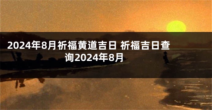 2024年8月祈福黄道吉日 祈福吉日查询2024年8月