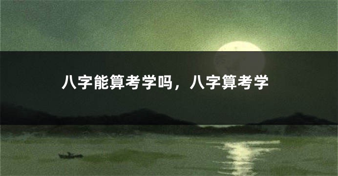 八字能算考学吗，八字算考学