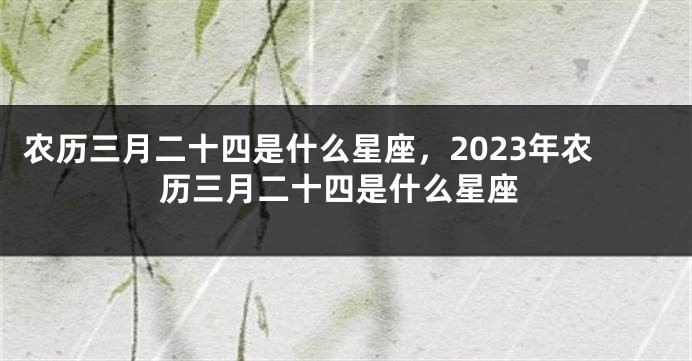 农历三月二十四是什么星座，2023年农历三月二十四是什么星座