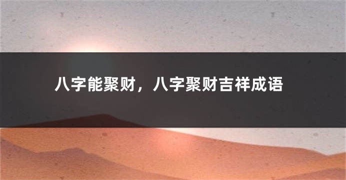 八字能聚财，八字聚财吉祥成语