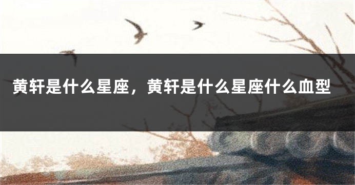 黄轩是什么星座，黄轩是什么星座什么血型