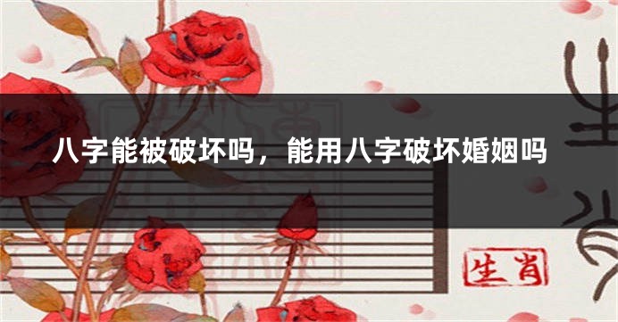 八字能被破坏吗，能用八字破坏婚姻吗