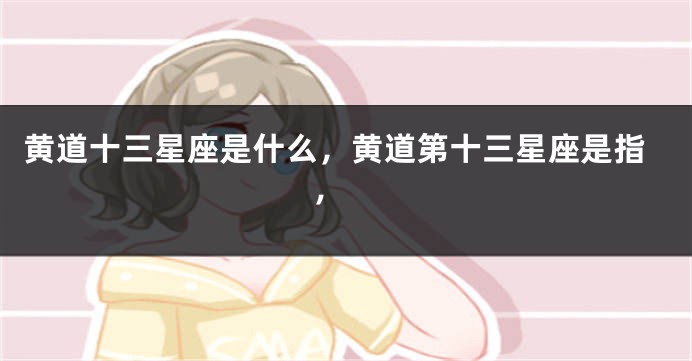 黄道十三星座是什么，黄道第十三星座是指， 