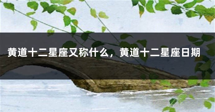 黄道十二星座又称什么，黄道十二星座日期