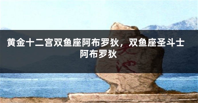 黄金十二宫双鱼座阿布罗狄，双鱼座圣斗士阿布罗狄