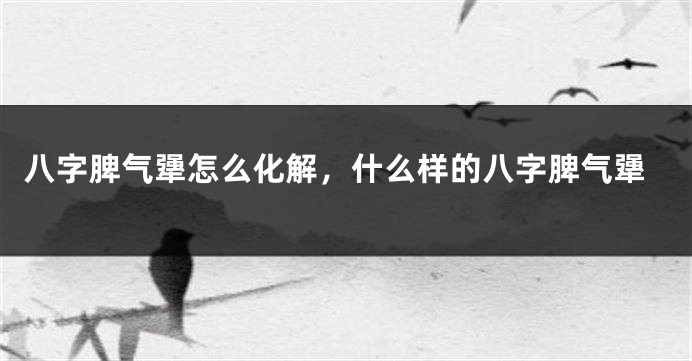 八字脾气犟怎么化解，什么样的八字脾气犟