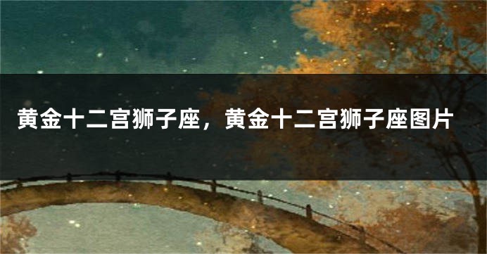 黄金十二宫狮子座，黄金十二宫狮子座图片