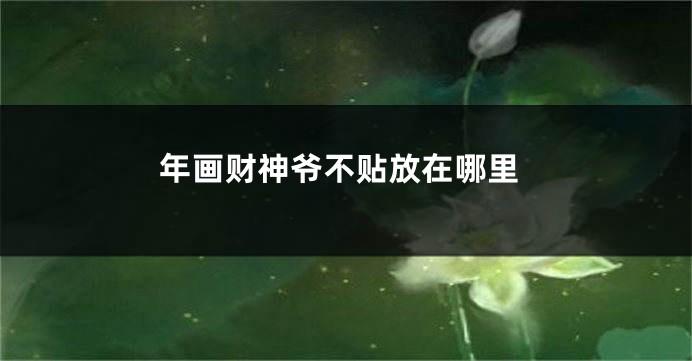 年画财神爷不贴放在哪里