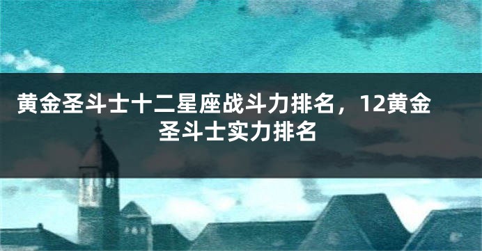 黄金圣斗士十二星座战斗力排名，12黄金圣斗士实力排名