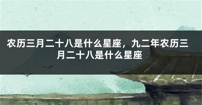 农历三月二十八是什么星座，九二年农历三月二十八是什么星座