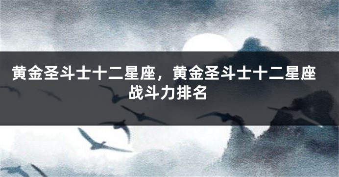 黄金圣斗士十二星座，黄金圣斗士十二星座战斗力排名