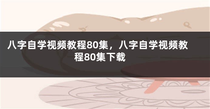 八字自学视频教程80集，八字自学视频教程80集下载