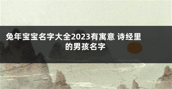 兔年宝宝名字大全2023有寓意 诗经里的男孩名字