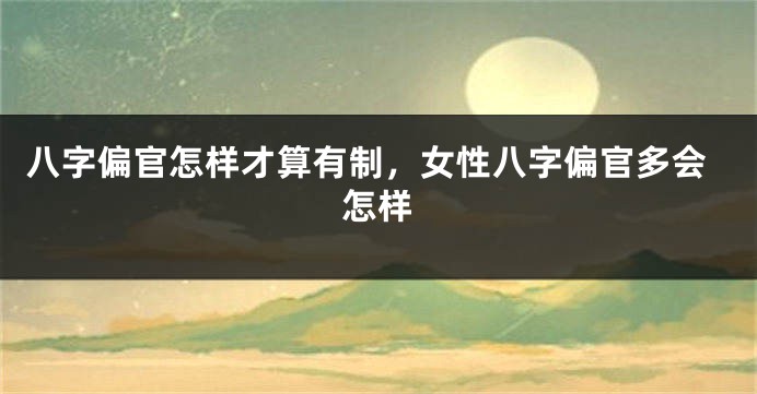 八字偏官怎样才算有制，女性八字偏官多会怎样