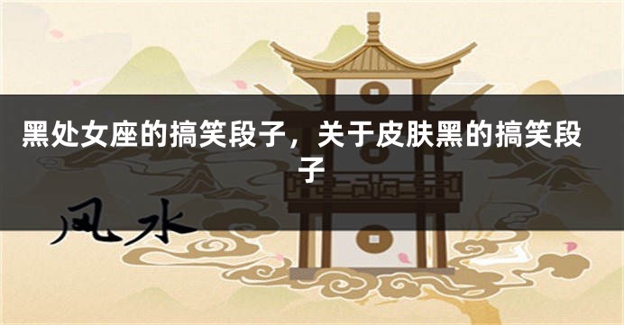 黑处女座的搞笑段子，关于皮肤黑的搞笑段子