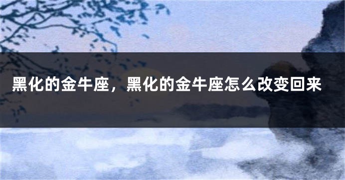 黑化的金牛座，黑化的金牛座怎么改变回来