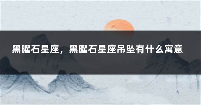 黑曜石星座，黑曜石星座吊坠有什么寓意