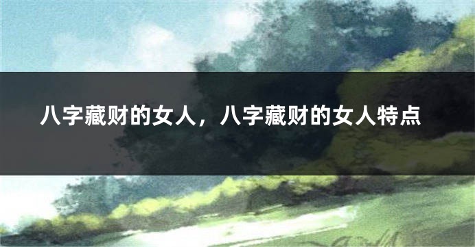 八字藏财的女人，八字藏财的女人特点