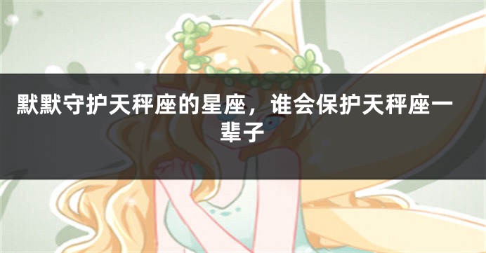 默默守护天秤座的星座，谁会保护天秤座一辈子