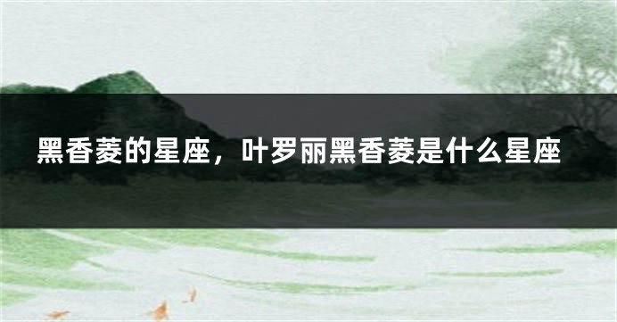 黑香菱的星座，叶罗丽黑香菱是什么星座