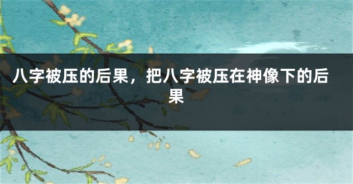 八字被压的后果，把八字被压在神像下的后果