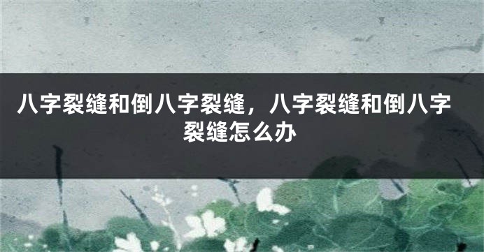 八字裂缝和倒八字裂缝，八字裂缝和倒八字裂缝怎么办