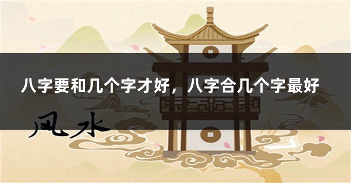 八字要和几个字才好，八字合几个字最好