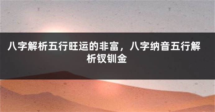 八字解析五行旺运的非富，八字纳音五行解析钗钏金