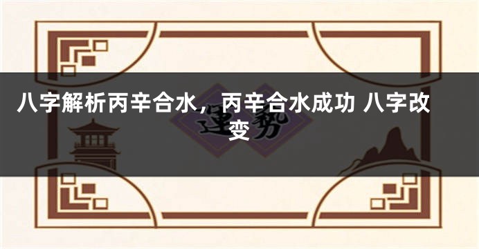 八字解析丙辛合水，丙辛合水成功 八字改变