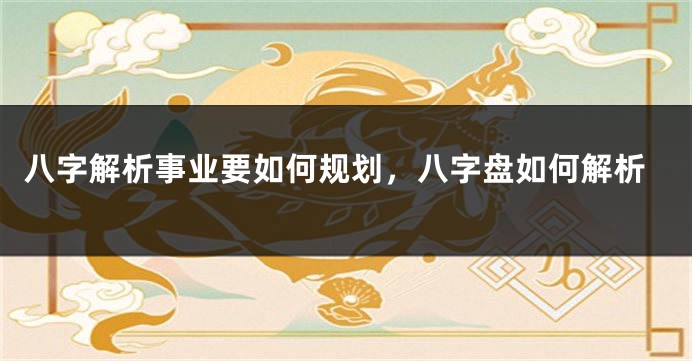 八字解析事业要如何规划，八字盘如何解析