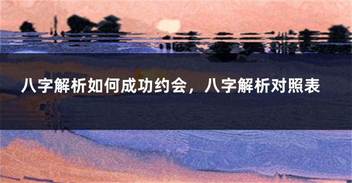 八字解析如何成功约会，八字解析对照表